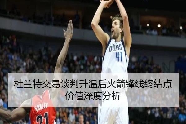 杜兰特交易谈判升温后火箭锋线终结点价值深度分析
