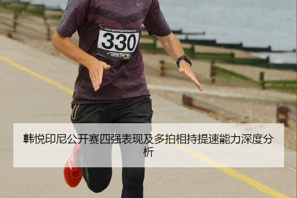 韩悦印尼公开赛四强表现及多拍相持提速能力深度分析