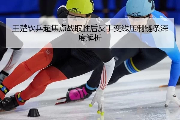 王楚钦乒超焦点战取胜后反手变线压制链条深度解析